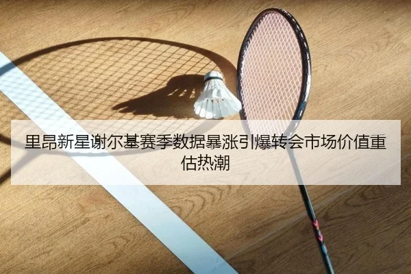 里昂新星谢尔基赛季数据暴涨引爆转会市场价值重估热潮