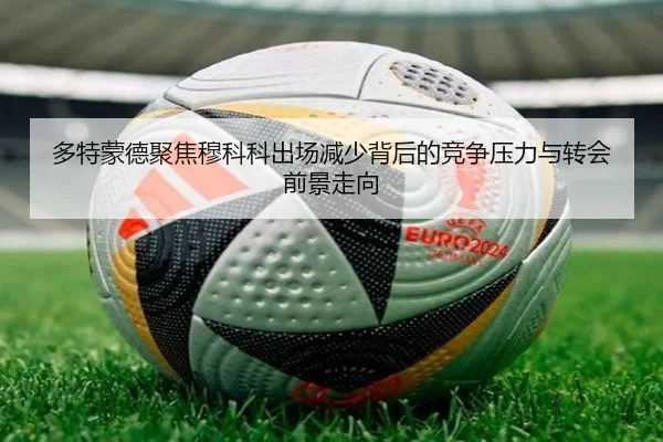 多特蒙德聚焦穆科科出场减少背后的竞争压力与转会前景走向