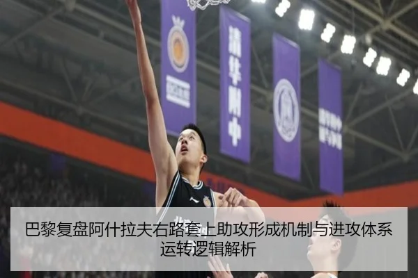 巴黎复盘阿什拉夫右路套上助攻形成机制与进攻体系运转逻辑解析
