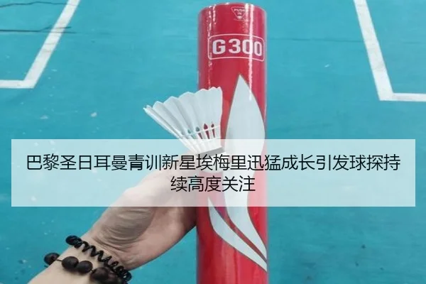 巴黎圣日耳曼青训新星埃梅里迅猛成长引发球探持续高度关注（kaiyun）