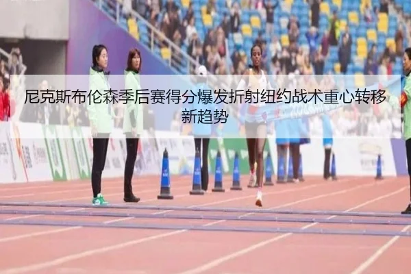 尼克斯布伦森季后赛得分爆发折射纽约战术重心转移新趋势