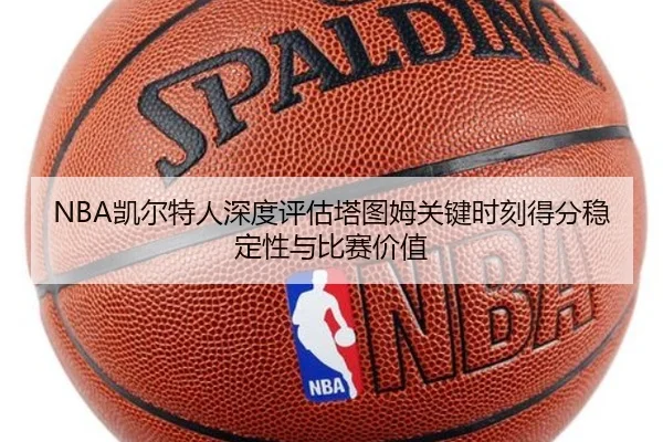 NBA凯尔特人深度评估塔图姆关键时刻得分稳定性与比赛价值 - kaiyun