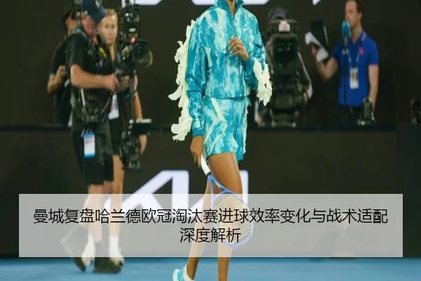 曼城复盘哈兰德欧冠淘汰赛进球效率变化与战术适配深度解析