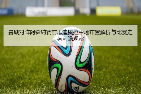 曼城对阵阿森纳赛前瓜迪奥拉中场布置解析与比赛走势前瞻观察 - kaiyun