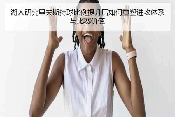 湖人研究里夫斯持球比例提升后如何重塑进攻体系与比赛价值 - kaiyun