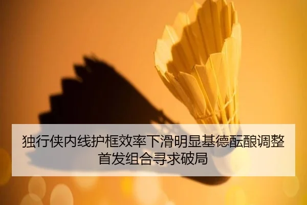 独行侠内线护框效率下滑明显基德酝酿调整首发组合寻求破局 - kaiyun