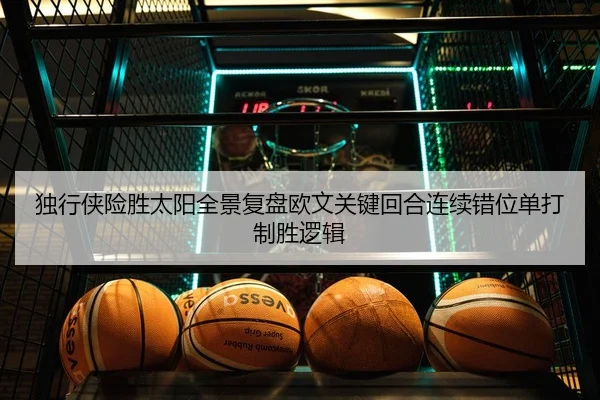 独行侠险胜太阳全景复盘欧文关键回合连续错位单打制胜逻辑